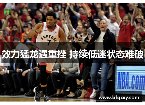 效力猛龙遇重挫 持续低迷状态难破